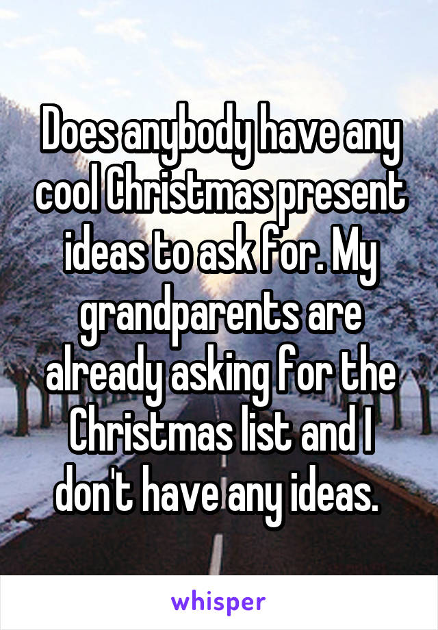 Does anybody have any cool Christmas present ideas to ask for. My grandparents are already asking for the Christmas list and I don't have any ideas. 
