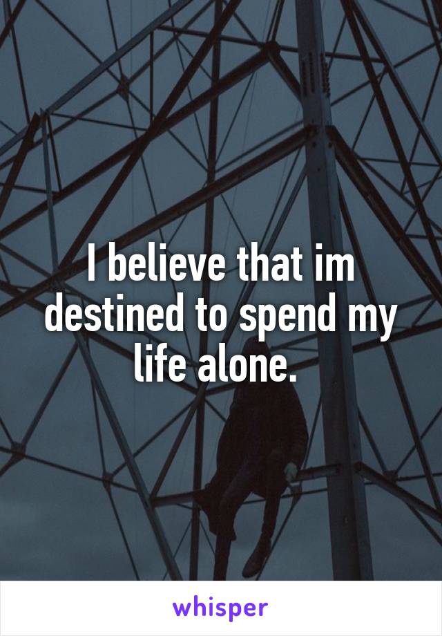 I believe that im destined to spend my life alone. 
