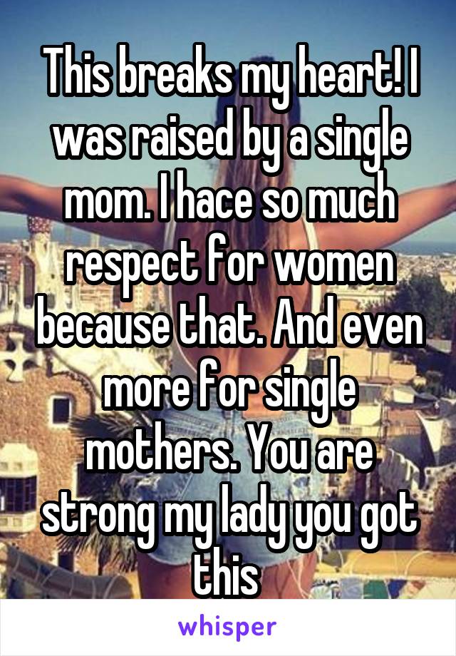 This breaks my heart! I was raised by a single mom. I hace so much respect for women because that. And even more for single mothers. You are strong my lady you got this 