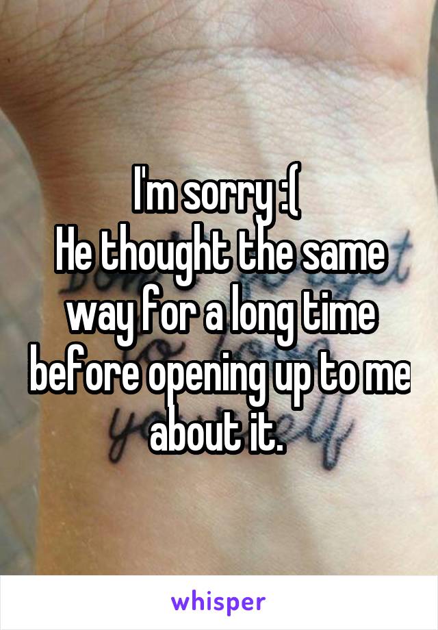 I'm sorry :( 
He thought the same way for a long time before opening up to me about it. 