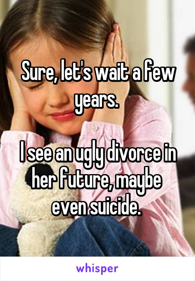 Sure, let's wait a few years. 

I see an ugly divorce in her future, maybe 
even suicide. 