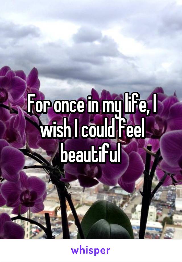 For once in my life, I wish I could feel beautiful 