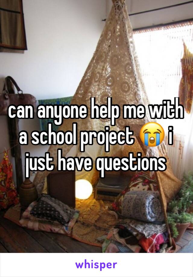 can anyone help me with a school project 😭 i just have questions