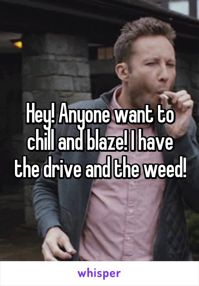 Hey! Anyone want to chill and blaze! I have the drive and the weed!