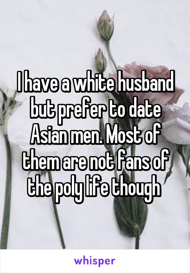 I have a white husband but prefer to date Asian men. Most of them are not fans of the poly life though 