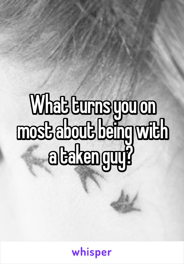 What turns you on most about being with a taken guy? 