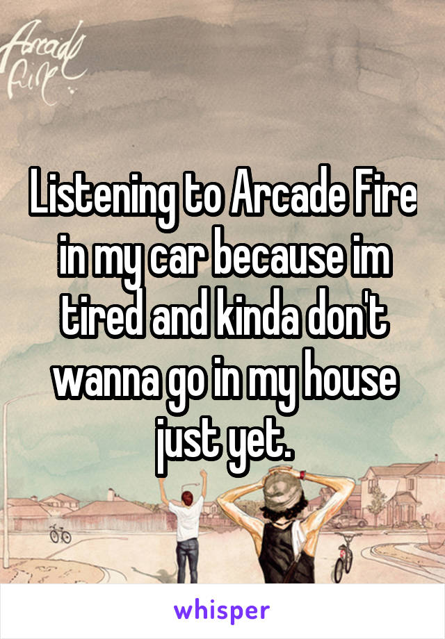 Listening to Arcade Fire in my car because im tired and kinda don't wanna go in my house just yet.