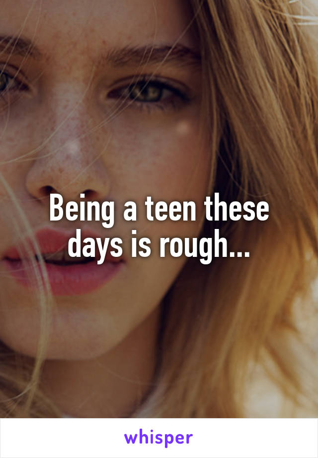 Being a teen these days is rough...