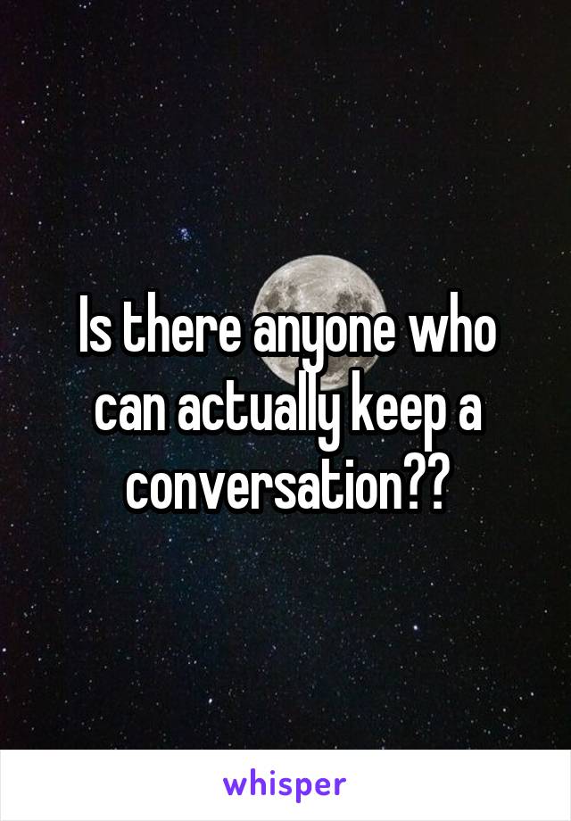 Is there anyone who can actually keep a conversation??