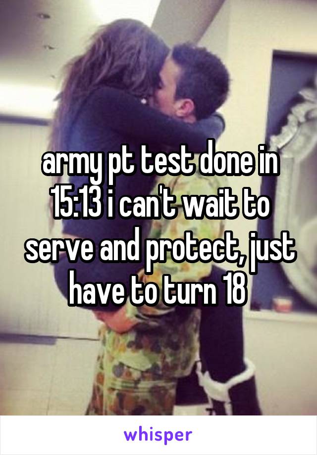 army pt test done in 15:13 i can't wait to serve and protect, just have to turn 18 