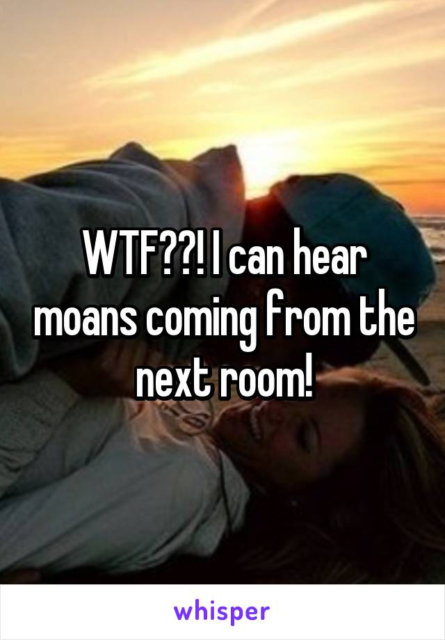 WTF??! I can hear moans coming from the next room!