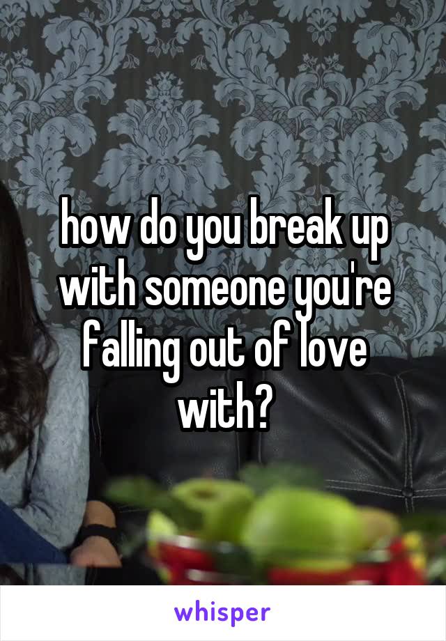 how do you break up with someone you're falling out of love with?