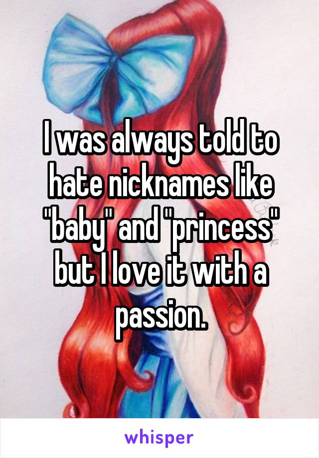 I was always told to hate nicknames like "baby" and "princess" but I love it with a passion.