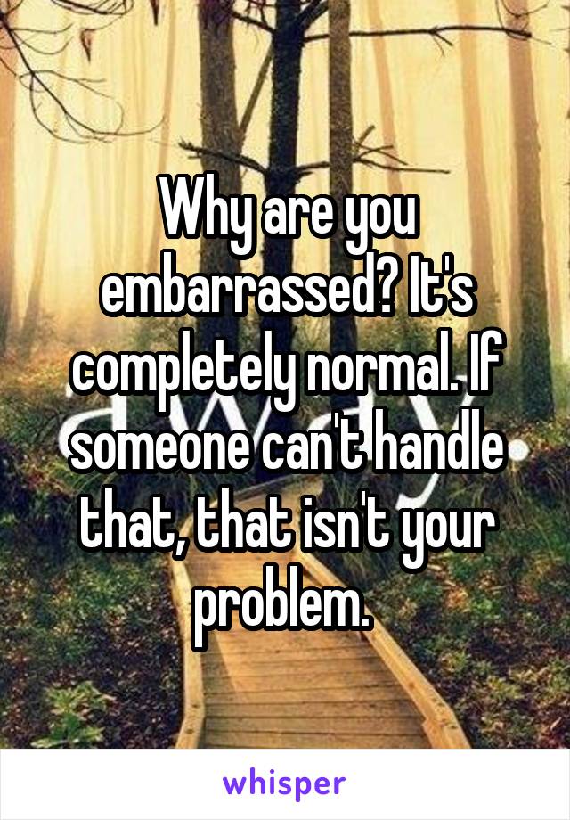 Why are you embarrassed? It's completely normal. If someone can't handle that, that isn't your problem. 