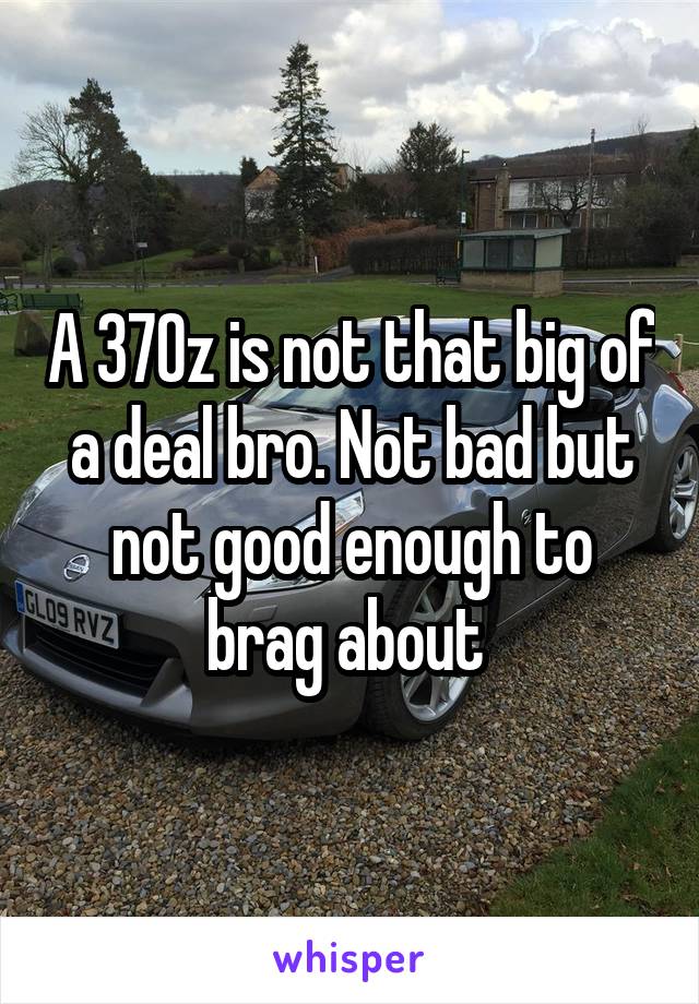 A 370z is not that big of a deal bro. Not bad but not good enough to brag about 