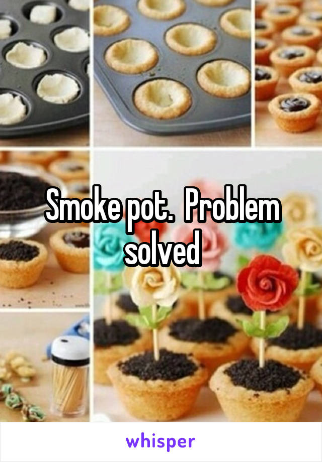 Smoke pot.  Problem solved