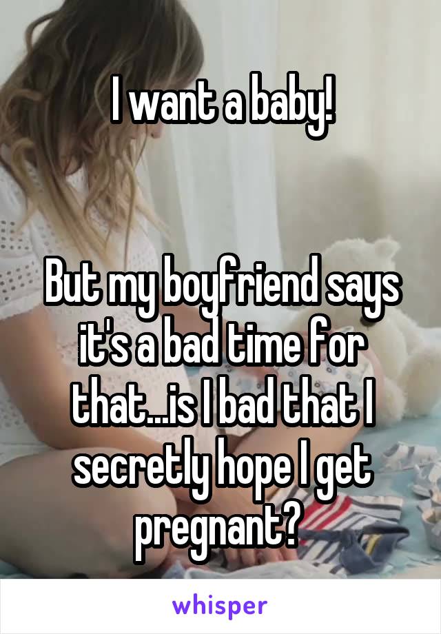 I want a baby!


But my boyfriend says it's a bad time for that...is I bad that I secretly hope I get pregnant? 