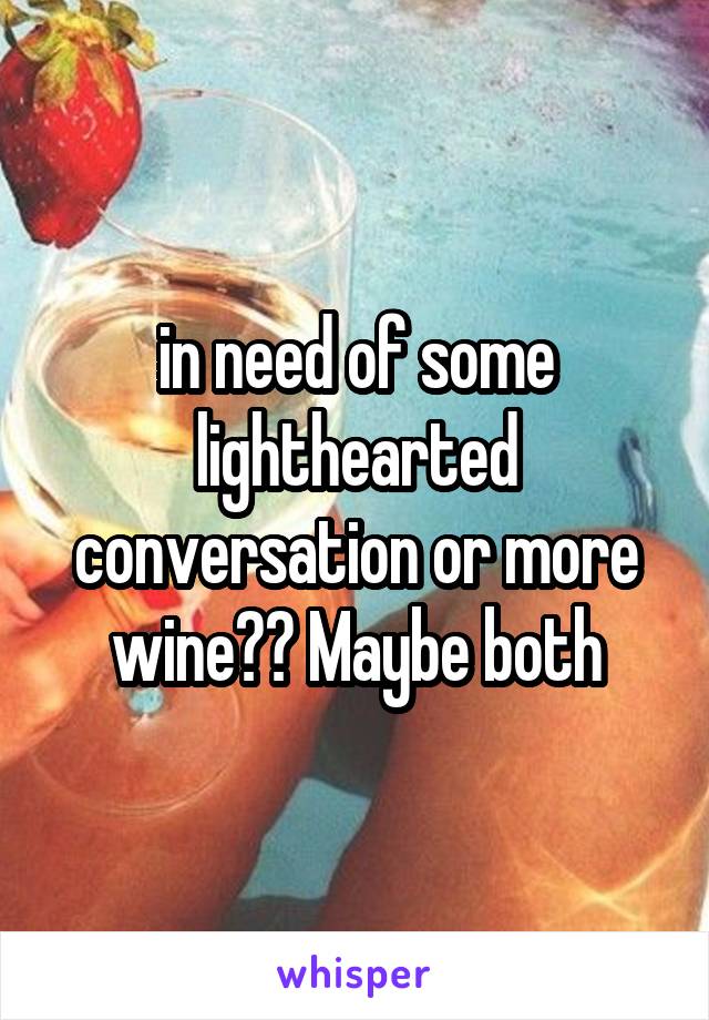 in need of some lighthearted conversation or more wine?? Maybe both