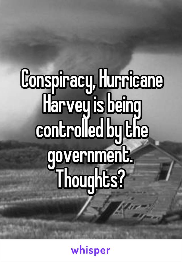 Conspiracy, Hurricane Harvey is being controlled by the government. 
Thoughts? 