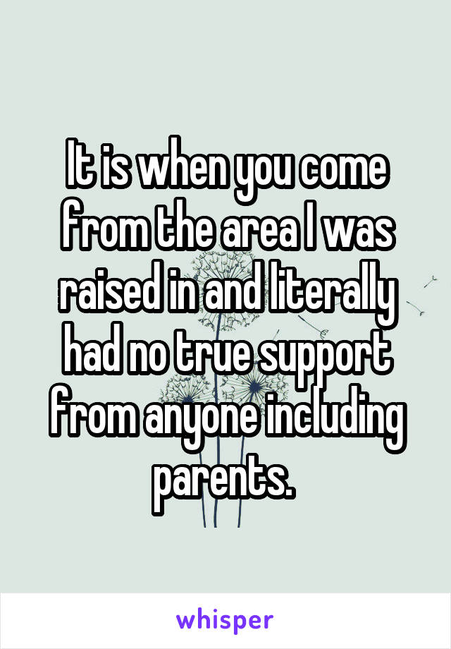 It is when you come from the area I was raised in and literally had no true support from anyone including parents. 