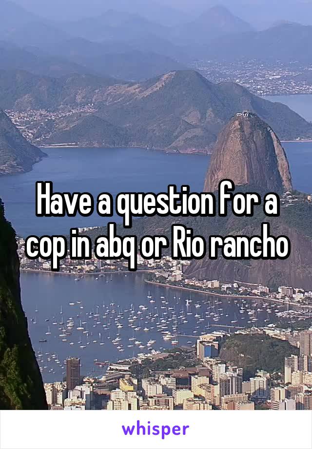 Have a question for a cop in abq or Rio rancho