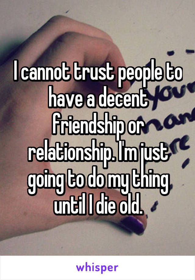 I cannot trust people to have a decent friendship or relationship. I'm just going to do my thing until I die old.
