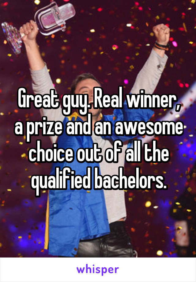 Great guy. Real winner, a prize and an awesome choice out of all the qualified bachelors.