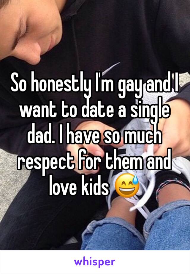 So honestly I'm gay and I want to date a single dad. I have so much respect for them and love kids 😅