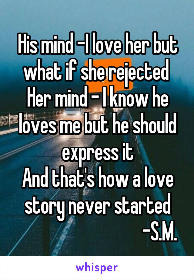 His mind -I love her but what if she rejected 
Her mind - I know he loves me but he should express it
And that's how a love story never started
                                  -S.M.