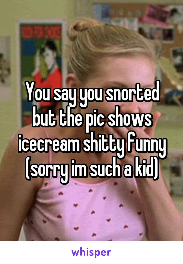 You say you snorted but the pic shows icecream shitty funny (sorry im such a kid)