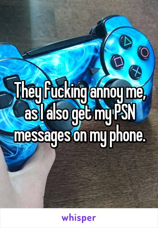 They fucking annoy me, as I also get my PSN messages on my phone.