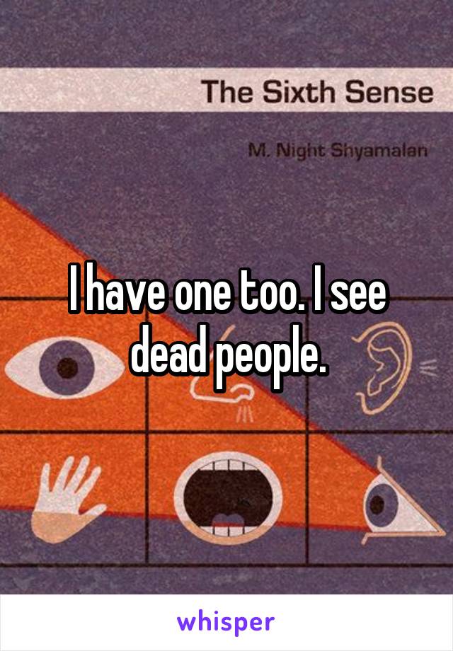 I have one too. I see dead people.