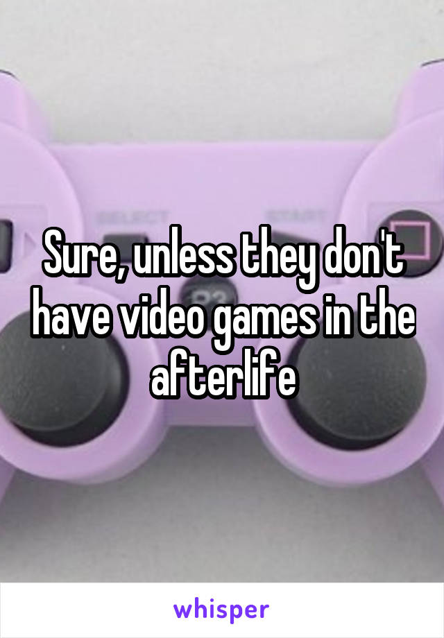 Sure, unless they don't have video games in the afterlife