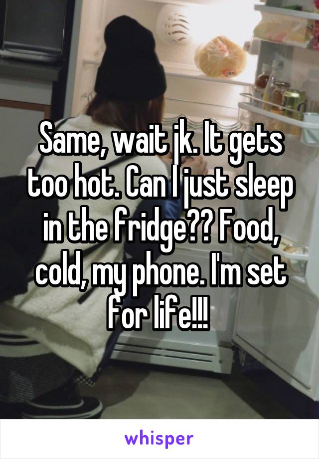 Same, wait jk. It gets too hot. Can I just sleep in the fridge?? Food, cold, my phone. I'm set for life!!! 