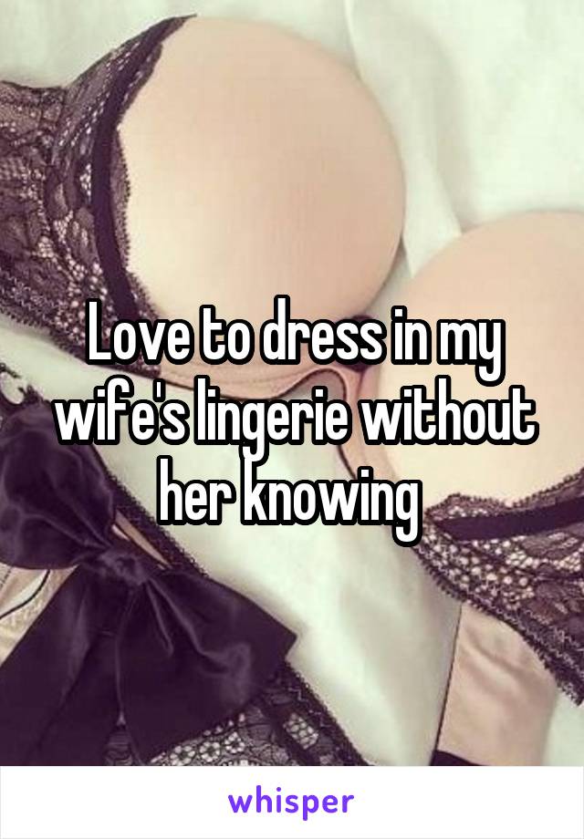Love to dress in my wife's lingerie without her knowing 