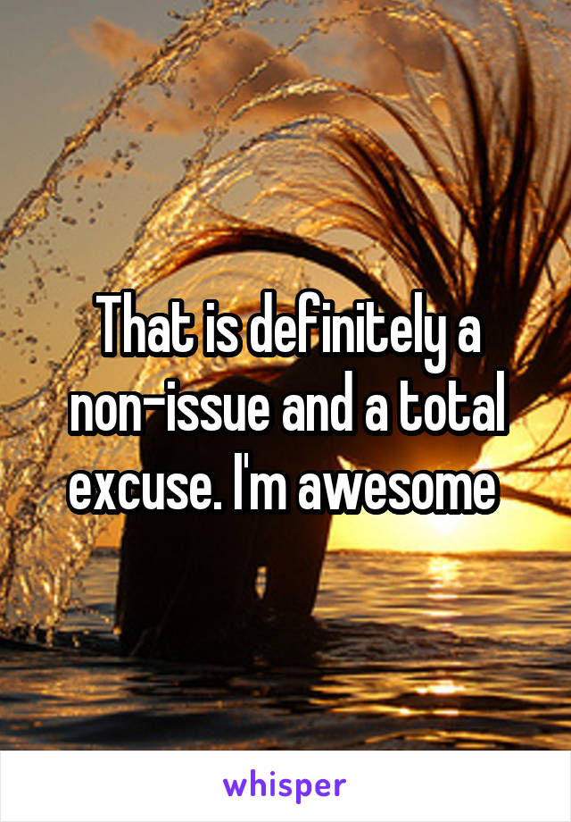That is definitely a non-issue and a total excuse. I'm awesome 