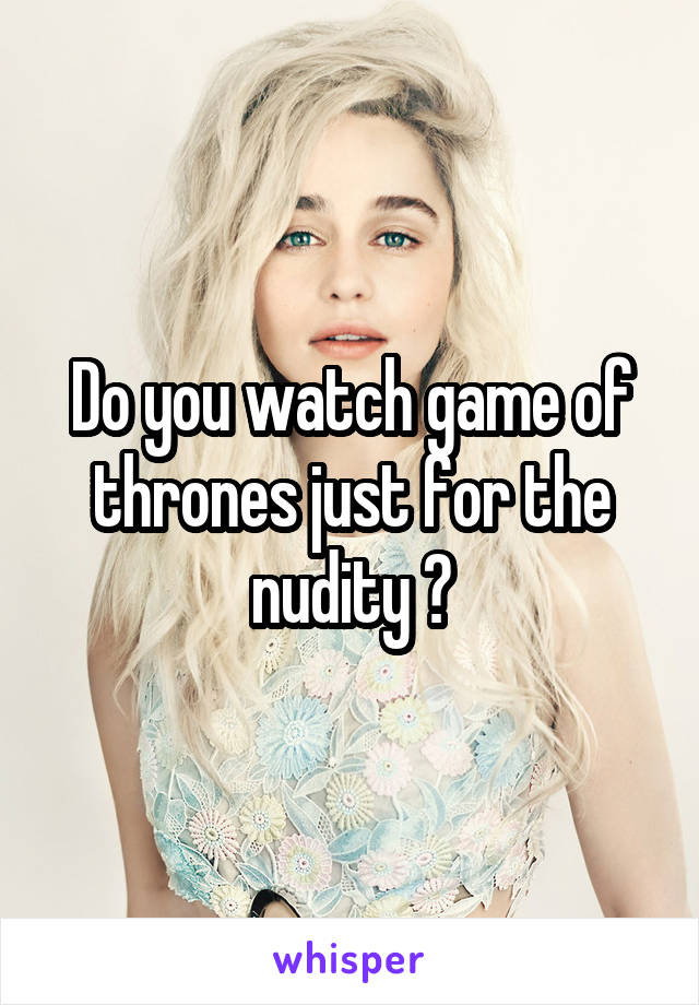 Do you watch game of thrones just for the nudity ?