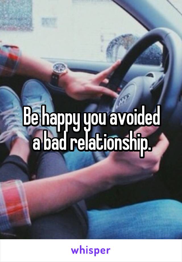 Be happy you avoided
a bad relationship.