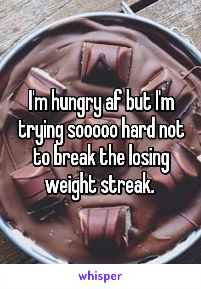 I'm hungry af but I'm trying sooooo hard not to break the losing weight streak. 