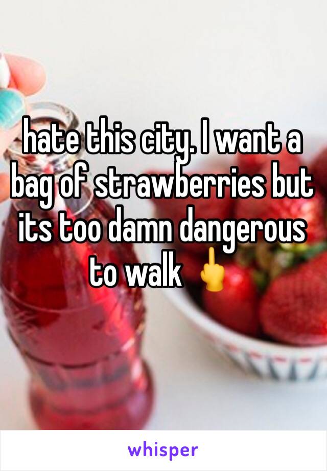hate this city. I want a bag of strawberries but its too damn dangerous to walk 🖕