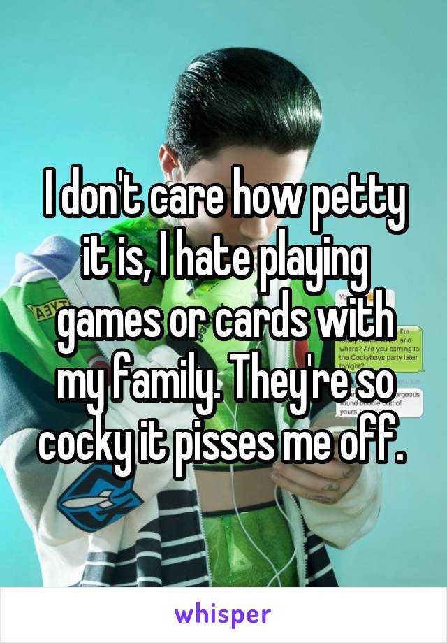 I don't care how petty it is, I hate playing games or cards with my family. They're so cocky it pisses me off. 