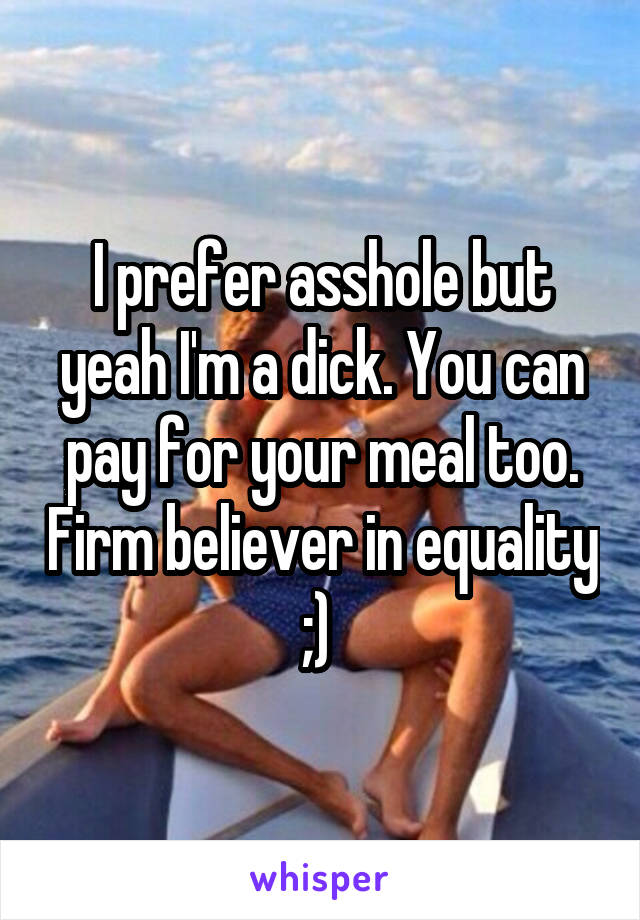 I prefer asshole but yeah I'm a dick. You can pay for your meal too. Firm believer in equality ;) 