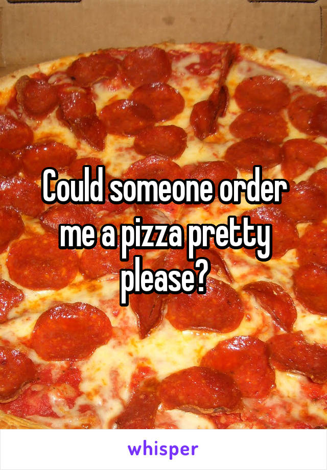 Could someone order me a pizza pretty please?