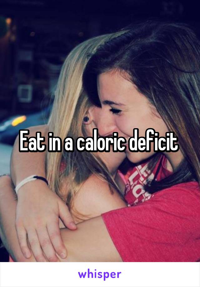 Eat in a caloric deficit 