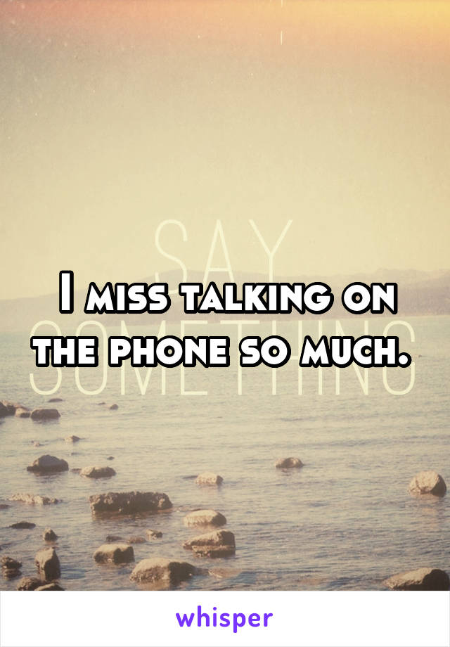 I miss talking on the phone so much. 