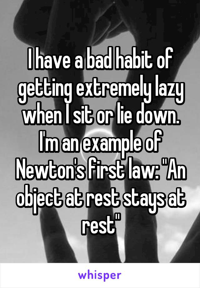 I have a bad habit of getting extremely lazy when I sit or lie down. I'm an example of Newton's first law: "An object at rest stays at rest"