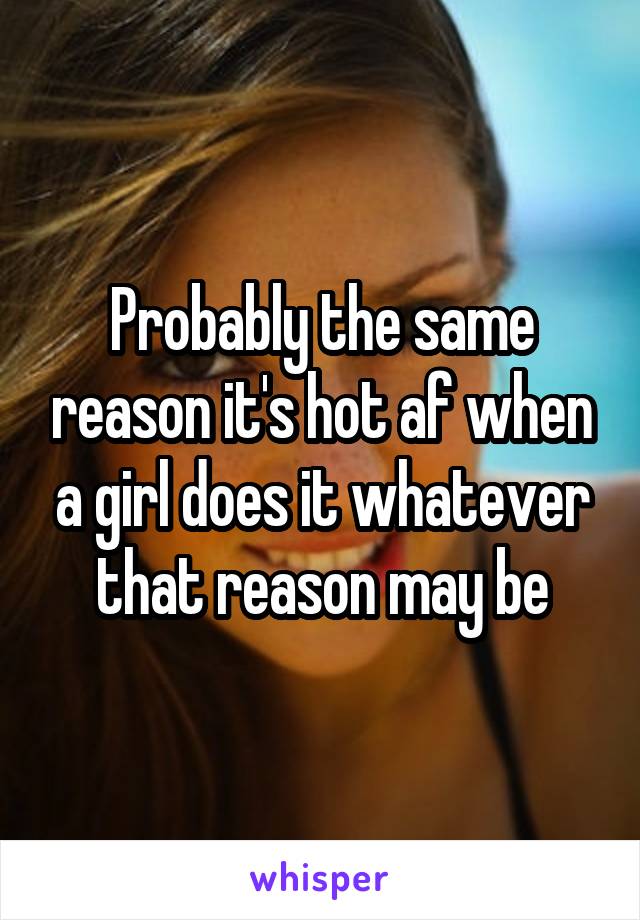 Probably the same reason it's hot af when a girl does it whatever that reason may be