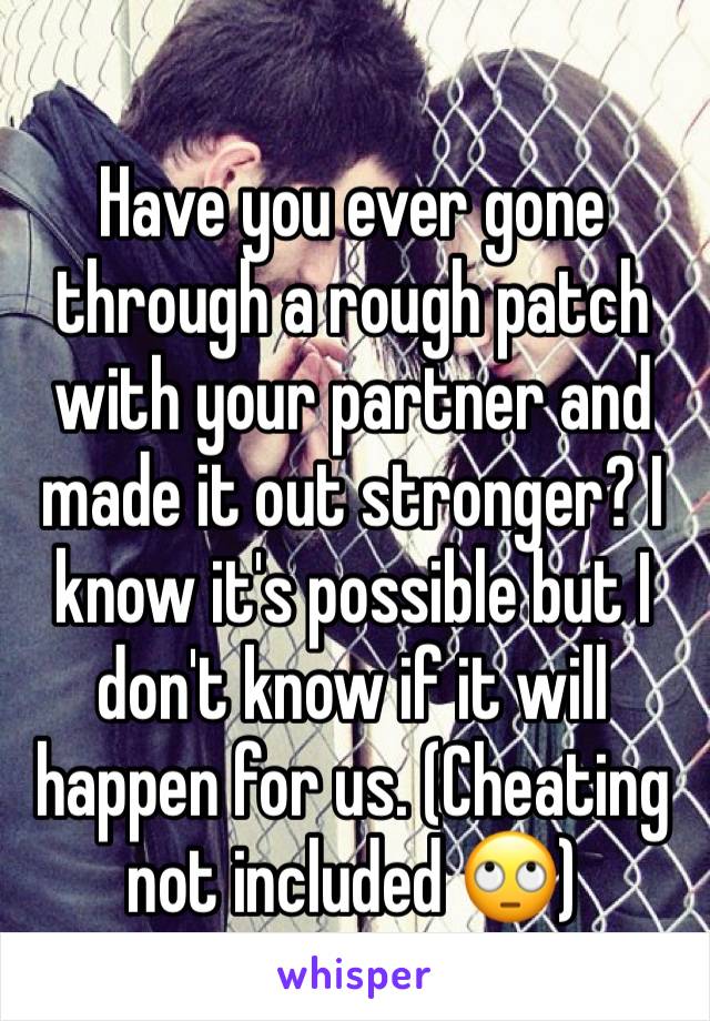 Have you ever gone through a rough patch with your partner and made it out stronger? I know it's possible but I don't know if it will happen for us. (Cheating not included 🙄)