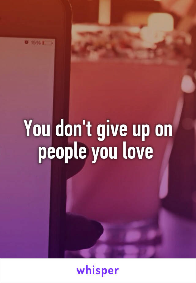 You don't give up on people you love 