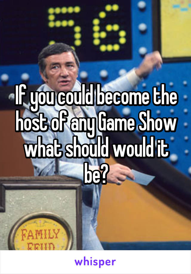 If you could become the host of any Game Show what should would it be?